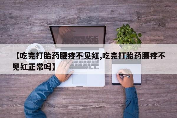 我想在网上买正品打胎药【吃完打胎药腰疼不见红,吃完打胎药腰疼不见红正常吗】