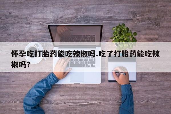我想在网上买正品打胎药怀孕吃打胎药能吃辣椒吗.吃了打胎药能吃辣椒吗？