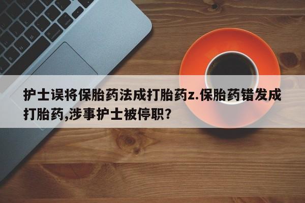 我想在网上买正品打胎药护士误将保胎药法成打胎药z.保胎药错发成打胎药,涉事护士被停职？