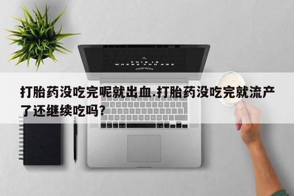 我想在网上买正品打胎药打胎药没吃完呢就出血.打胎药没吃完就流产了还继续吃吗？