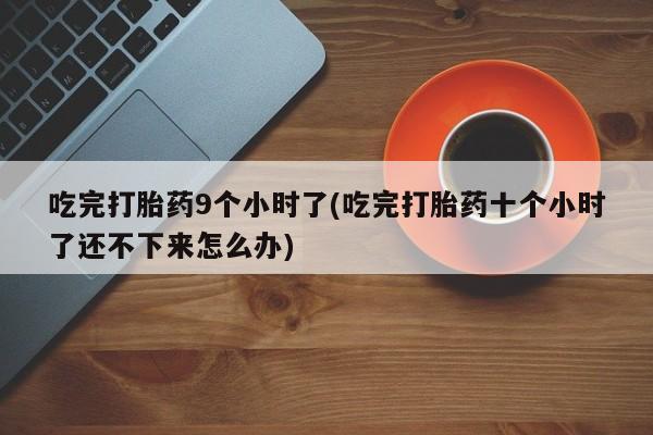 我想在网上买正品打胎药吃完打胎药9个小时了(吃完打胎药十个小时了还不下来怎么办)