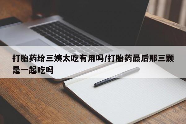 我想在网上买正品打胎药打胎药给三姨太吃有用吗/打胎药最后那三颗是一起吃吗