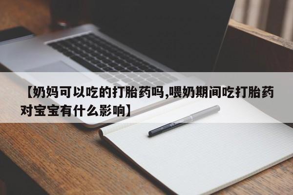 我想在网上买正品打胎药【奶妈可以吃的打胎药吗,喂奶期间吃打胎药对宝宝有什么影响】