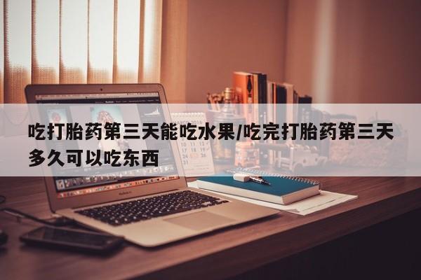 我想在网上买正品打胎药吃打胎药第三天能吃水果/吃完打胎药第三天多久可以吃东西