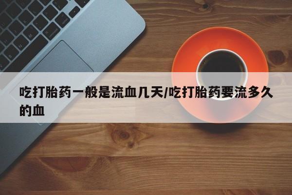 我想在网上买正品打胎药吃打胎药一般是流血几天/吃打胎药要流多久的血