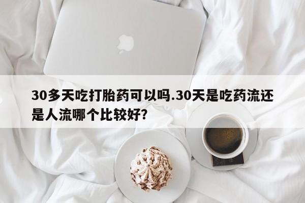 我想在网上买正品打胎药30多天吃打胎药可以吗.30天是吃药流还是人流哪个比较好？