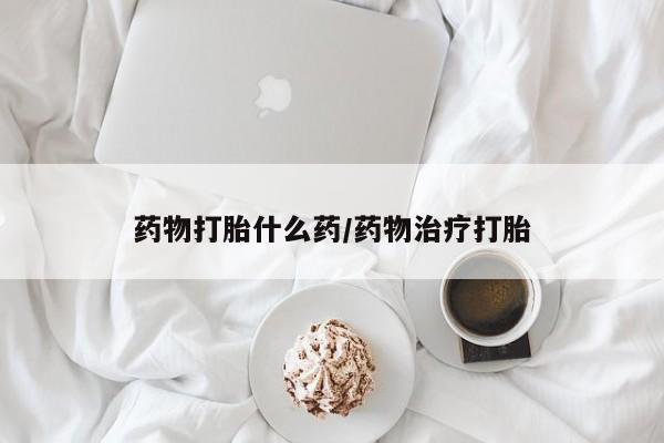 我想在网上买正品打胎药药物打胎什么药/药物治疗打胎