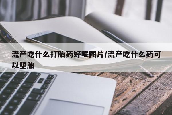 我想在网上买正品打胎药流产吃什么打胎药好呢图片/流产吃什么药可以堕胎