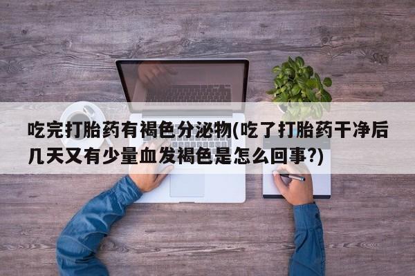 我想在网上买正品打胎药吃完打胎药有褐色分泌物(吃了打胎药干净后几天又有少量血发褐色是怎么回事?)