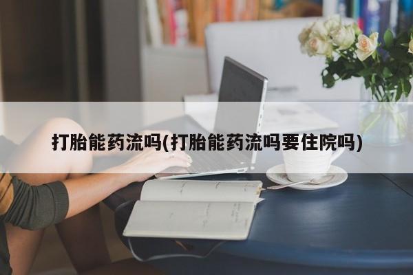 我想在网上买正品打胎药打胎能药流吗(打胎能药流吗要住院吗)