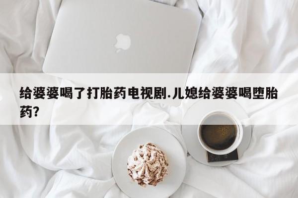 我想在网上买正品打胎药给婆婆喝了打胎药电视剧.儿媳给婆婆喝堕胎药？