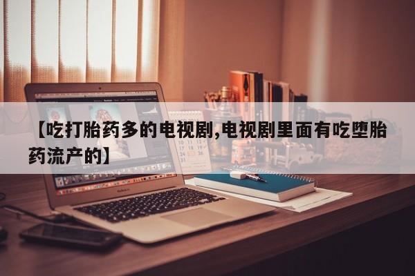 我想在网上买正品打胎药【吃打胎药多的电视剧,电视剧里面有吃堕胎药流产的】
