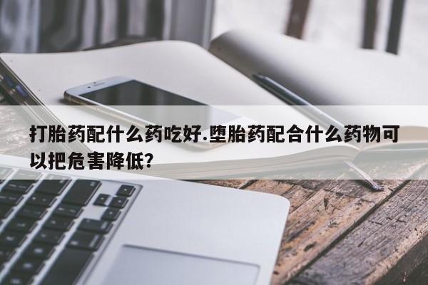 我想在网上买正品打胎药打胎药配什么药吃好.堕胎药配合什么药物可以把危害降低？