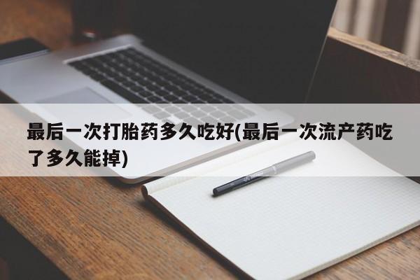 我想在网上买正品打胎药最后一次打胎药多久吃好(最后一次流产药吃了多久能掉)
