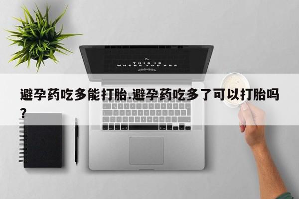 我想在网上买正品打胎药避孕药吃多能打胎.避孕药吃多了可以打胎吗？