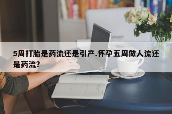 我想在网上买正品打胎药5周打胎是药流还是引产.怀孕五周做人流还是药流？