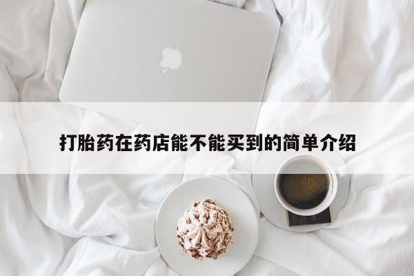 我想在网上买正品打胎药打胎药在药店能不能买到的简单介绍