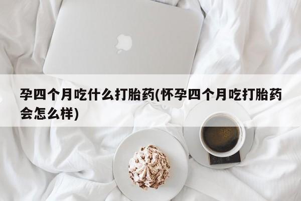 我想在网上买正品打胎药孕四个月吃什么打胎药(怀孕四个月吃打胎药会怎么样)