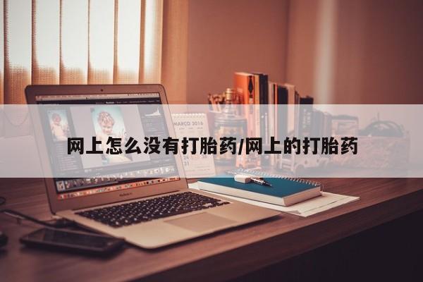 我想在网上买正品打胎药网上怎么没有打胎药/网上的打胎药