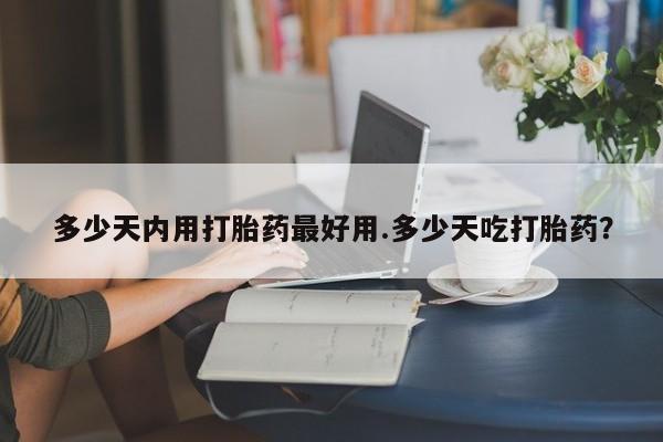 我想在网上买正品打胎药多少天内用打胎药最好用.多少天吃打胎药?