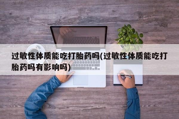 我想在网上买正品打胎药过敏性体质能吃打胎药吗(过敏性体质能吃打胎药吗有影响吗)