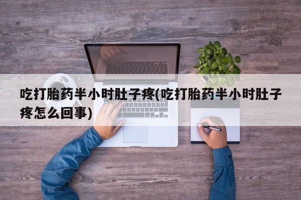 我想在网上买正品打胎药吃打胎药半小时肚子疼(吃打胎药半小时肚子疼怎么回事)