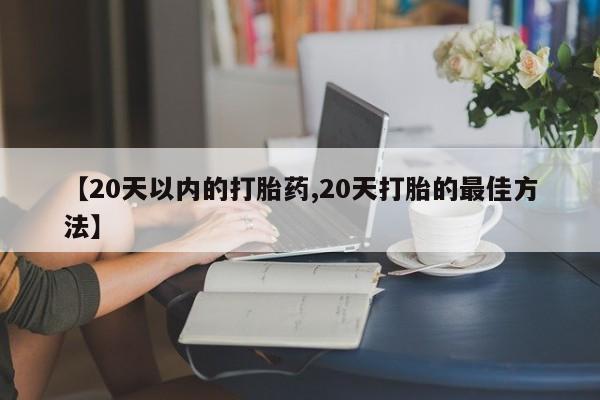 我想在网上买正品打胎药【20天以内的打胎药,20天打胎的最佳方法】