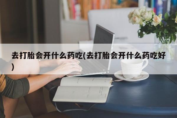 我想在网上买正品打胎药去打胎会开什么药吃(去打胎会开什么药吃好)