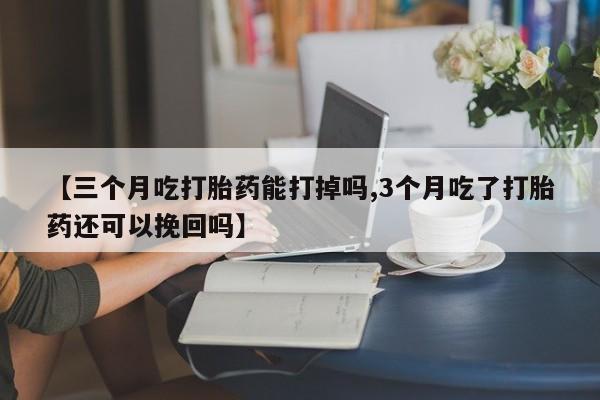 我想在网上买正品打胎药【三个月吃打胎药能打掉吗,3个月吃了打胎药还可以挽回吗】