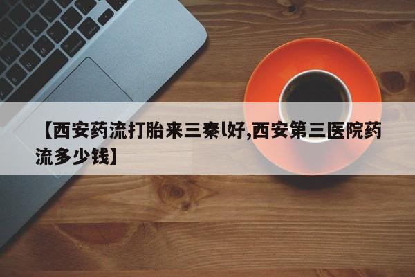 我想在网上买正品打胎药【西安药流打胎来三秦l好,西安第三医院药流多少钱】