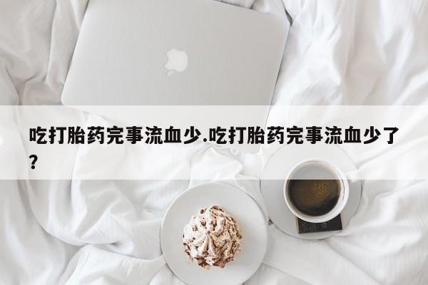 我想在网上买正品打胎药吃打胎药完事流血少.吃打胎药完事流血少了？