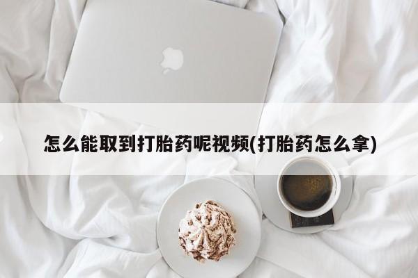我想在网上买正品打胎药怎么能取到打胎药呢视频(打胎药怎么拿)