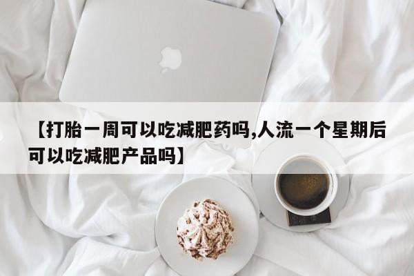 我想在网上买正品打胎药【打胎一周可以吃减肥药吗,人流一个星期后可以吃减肥产品吗】