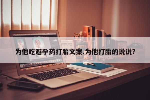 我想在网上买正品打胎药为他吃避孕药打胎文案.为他打胎的说说？