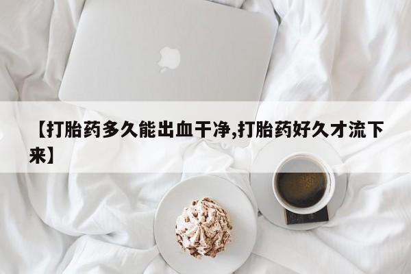 我想在网上买正品打胎药【打胎药多久能出血干净,打胎药好久才流下来】