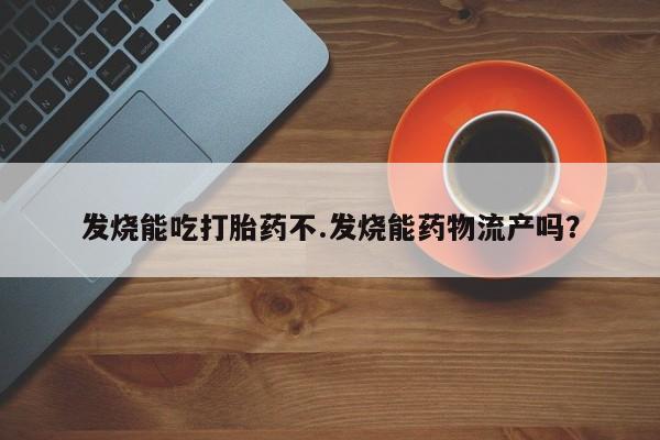 我想在网上买正品打胎药发烧能吃打胎药不.发烧能药物流产吗？