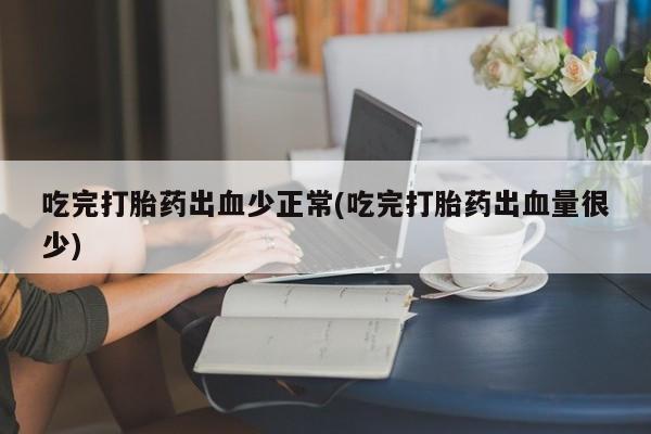 我想在网上买正品打胎药吃完打胎药出血少正常(吃完打胎药出血量很少)