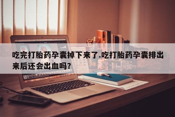 我想在网上买正品打胎药吃完打胎药孕囊掉下来了.吃打胎药孕囊排出来后还会出血吗？