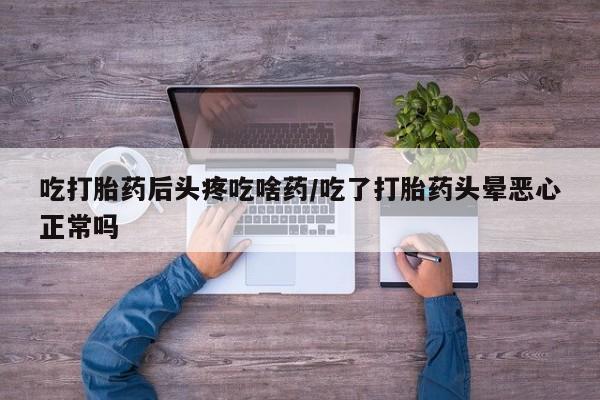 我想在网上买正品打胎药吃打胎药后头疼吃啥药/吃了打胎药头晕恶心正常吗