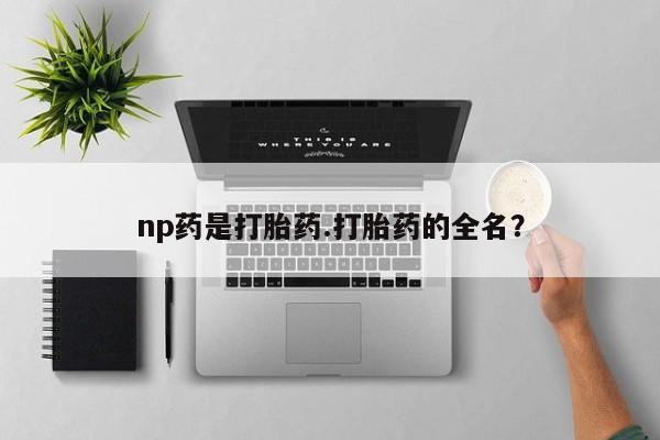我想在网上买正品打胎药np药是打胎药.打胎药的全名？