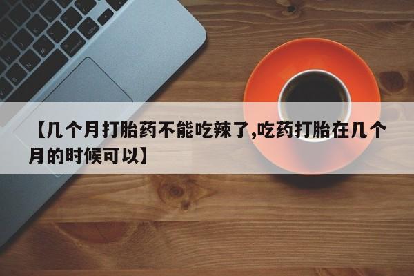 我想在网上买正品打胎药【几个月打胎药不能吃辣了,吃药打胎在几个月的时候可以】