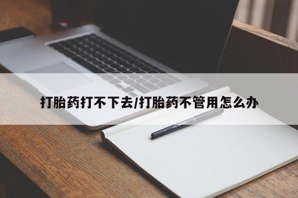 我想在网上买正品打胎药打胎药打不下去/打胎药不管用怎么办