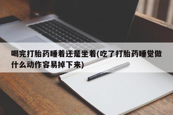 我想在网上买正品打胎药喝完打胎药睡着还是坐着(吃了打胎药睡觉做什么动作容易掉下来)
