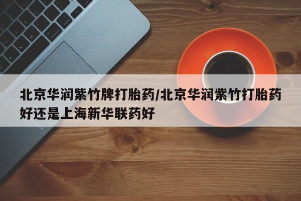 我想在网上买正品打胎药北京华润紫竹牌打胎药/北京华润紫竹打胎药好还是上海新华联药好