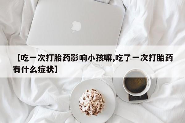 我想在网上买正品打胎药【吃一次打胎药影响小孩嘛,吃了一次打胎药有什么症状】