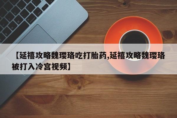 我想在网上买正品打胎药【延禧攻略魏璎珞吃打胎药,延禧攻略魏璎珞被打入冷宫视频】