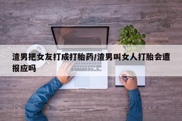 我想在网上买正品打胎药渣男把女友打成打胎药/渣男叫女人打胎会遭报应吗