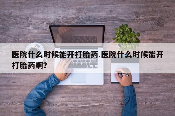 我想在网上买正品打胎药医院什么时候能开打胎药.医院什么时候能开打胎药啊？