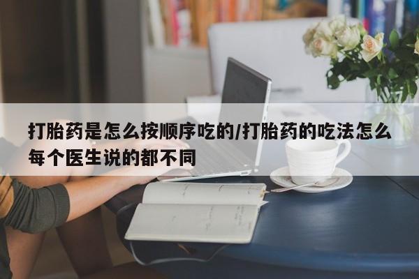 我想在网上买正品打胎药打胎药是怎么按顺序吃的/打胎药的吃法怎么每个医生说的都不同
