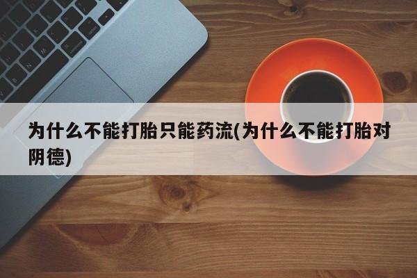 我想在网上买正品打胎药为什么不能打胎只能药流(为什么不能打胎对阴德)